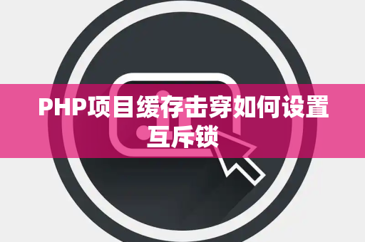 PHP项目缓存击穿如何设置互斥锁 PHP项目缓存击穿如何设置互斥锁