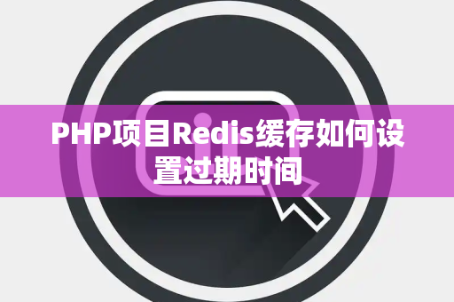 PHP项目Redis缓存如何设置过期时间 PHP项目Redis缓存如何设置过期时间
