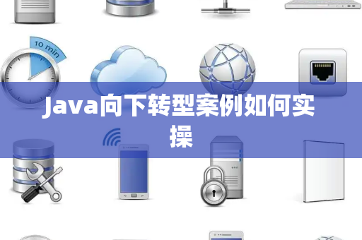 Java向下转型案例如何实操 Java向下转型案例如何实操