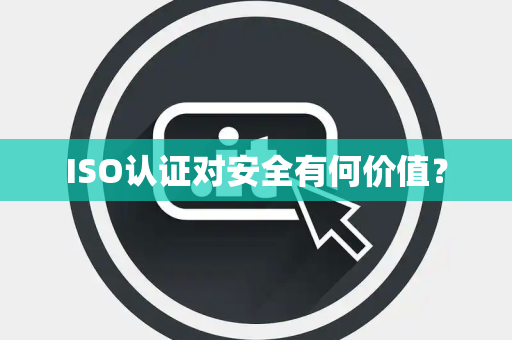 ISO认证对安全有何价值？