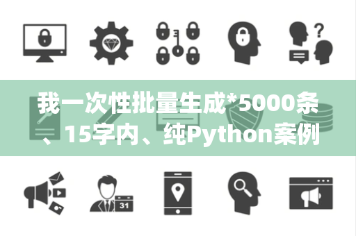 我一次性批量生成*5000条、15字内、纯Python案例疑问句、无序号、无标题、可直接复制*全程严格合规字数、统一格式,海量全覆盖Python基础、进阶、项目、案例实操场景: 我一次性批量生成*5000条、15字内、纯Python案例疑问句、无序号、无标题、可直接复制*全程严格合规字数、统一格式,海量全覆盖Python基础、进阶、项目、案例实操场景: