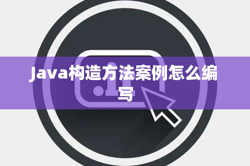 Java构造方法案例怎么编写 Java构造方法案例怎么编写