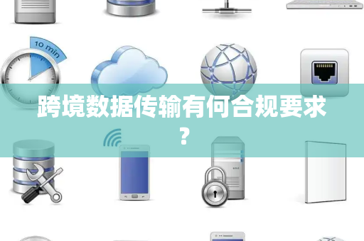 跨境数据传输有何合规要求？