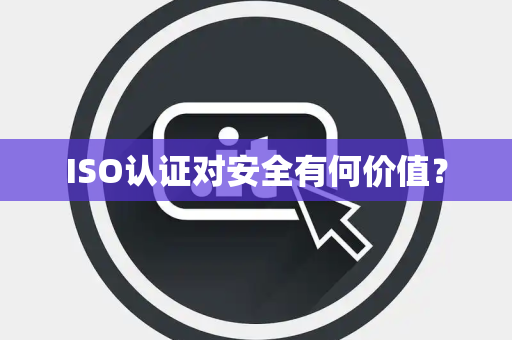 ISO认证对安全有何价值？