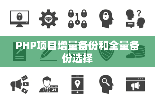 PHP项目增量备份和全量备份选择 PHP项目增量备份和全量备份选择