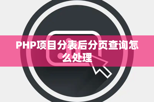 PHP项目分表后分页查询怎么处理 PHP项目分表后分页查询怎么处理