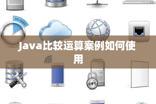 Java比较运算案例如何使用 Java比较运算案例如何使用