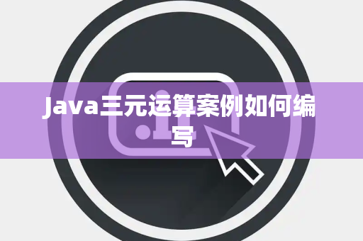 Java三元运算案例如何编写 Java三元运算案例如何编写