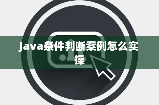 Java条件判断案例怎么实操 Java条件判断案例怎么实操