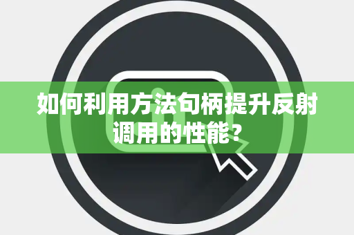 如何利用方法句柄提升反射调用的性能? 如何利用方法句柄提升反射调用的性能?