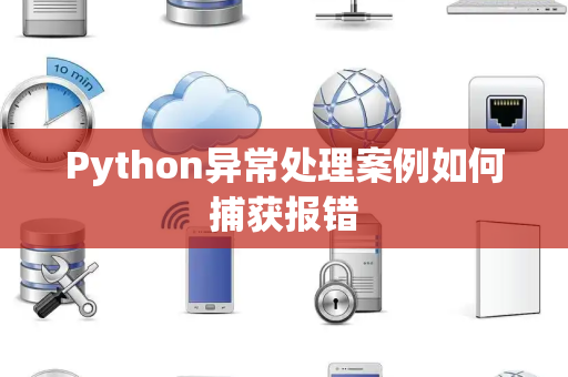 Python异常处理案例如何捕获报错 Python异常处理案例如何捕获报错