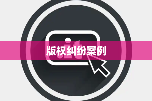 版权纠纷案例 版权纠纷案例