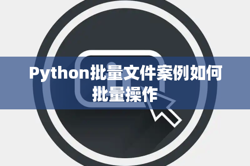 Python批量文件案例如何批量操作 Python批量文件案例如何批量操作