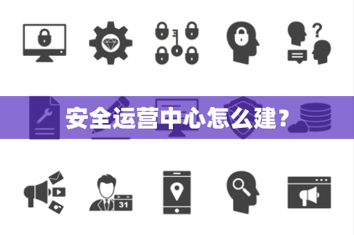 安全运营中心怎么建？