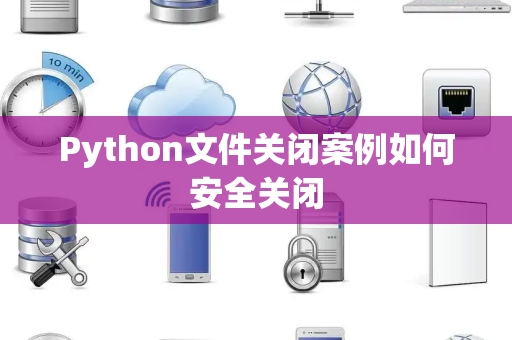 Python文件关闭案例如何安全关闭 Python文件关闭案例如何安全关闭