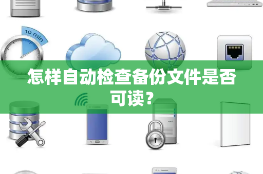 怎样自动检查备份文件是否可读? 怎样自动检查备份文件是否可读?