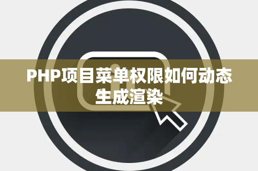 PHP项目菜单权限如何动态生成渲染 PHP项目菜单权限如何动态生成渲染