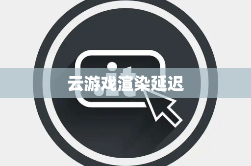 云游戏渲染延迟 云游戏渲染延迟