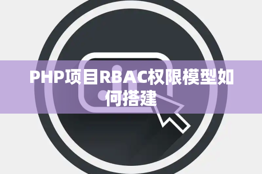 PHP项目RBAC权限模型如何搭建 PHP项目RBAC权限模型如何搭建