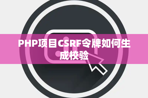 PHP项目CSRF令牌如何生成校验 PHP项目CSRF令牌如何生成校验