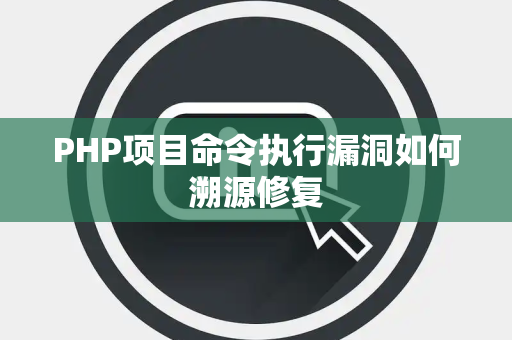 PHP项目命令执行漏洞如何溯源修复 PHP项目命令执行漏洞如何溯源修复