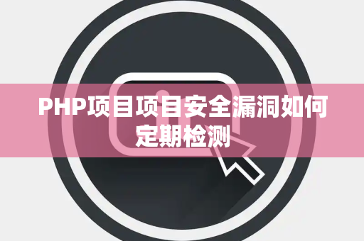 PHP项目项目安全漏洞如何定期检测 PHP项目项目安全漏洞如何定期检测