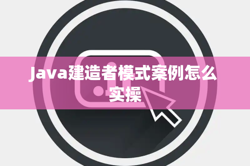 Java建造者模式案例怎么实操 Java建造者模式案例怎么实操
