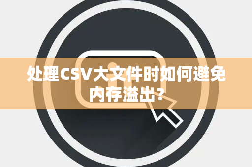 处理CSV大文件时如何避免内存溢出？