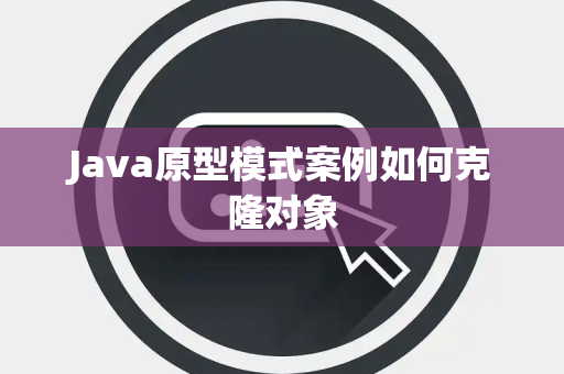 Java原型模式案例如何克隆对象 Java原型模式案例如何克隆对象