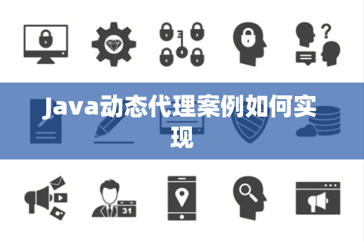 Java动态代理案例如何实现 Java动态代理案例如何实现