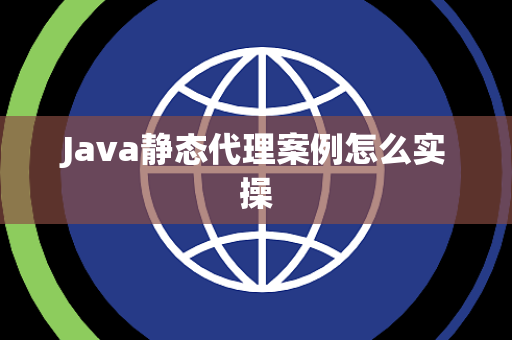 Java静态代理案例怎么实操 Java静态代理案例怎么实操