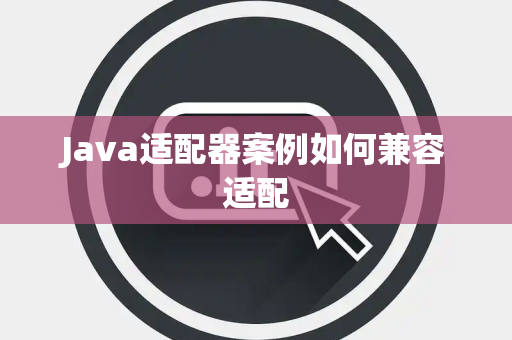 Java适配器案例如何兼容适配 Java适配器案例如何兼容适配