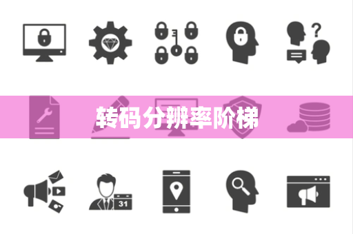 转码分辨率阶梯 转码分辨率阶梯