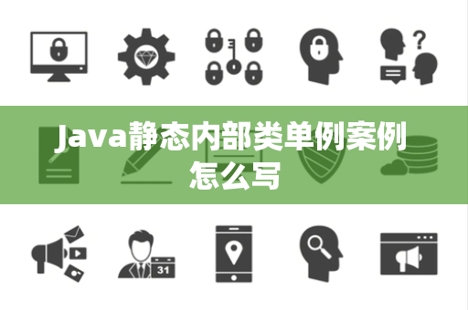 Java静态内部类单例案例怎么写 Java静态内部类单例案例怎么写