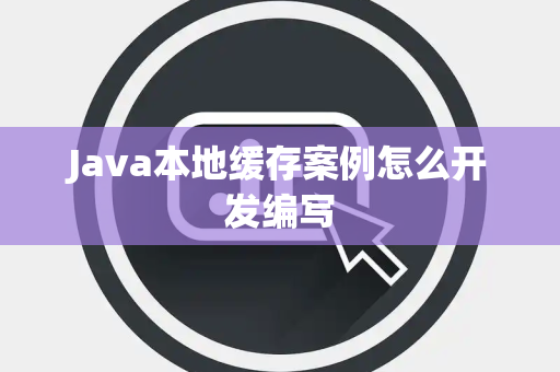 Java本地缓存案例怎么开发编写 Java本地缓存案例怎么开发编写