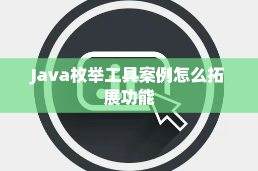 Java枚举工具案例怎么拓展功能 Java枚举工具案例怎么拓展功能