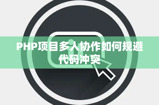 PHP项目多人协作如何规避代码冲突 PHP项目多人协作如何规避代码冲突