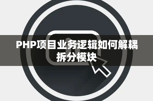 PHP项目业务逻辑如何解耦拆分模块 PHP项目业务逻辑如何解耦拆分模块