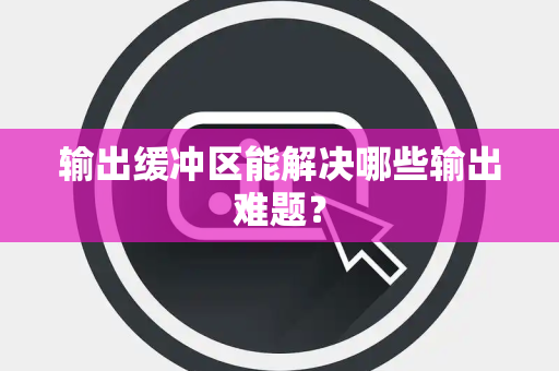 输出缓冲区能解决哪些输出难题？