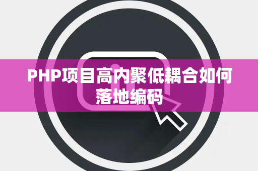 PHP项目高内聚低耦合如何落地编码 PHP项目高内聚低耦合如何落地编码