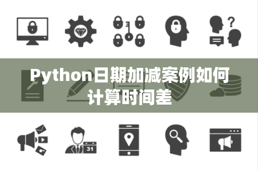 Python日期加减案例如何计算时间差 Python日期加减案例如何计算时间差
