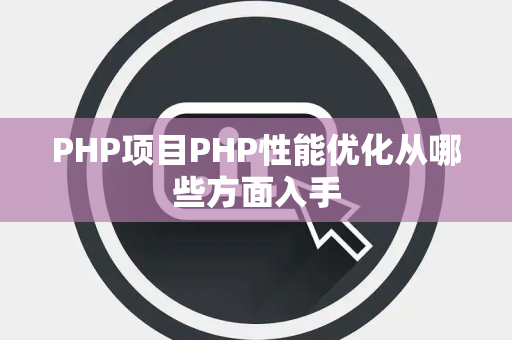 PHP项目PHP性能优化从哪些方面入手 PHP项目PHP性能优化从哪些方面入手