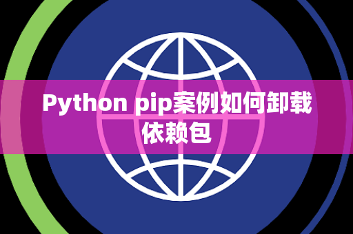 Python pip案例如何卸载依赖包 Python pip案例如何卸载依赖包