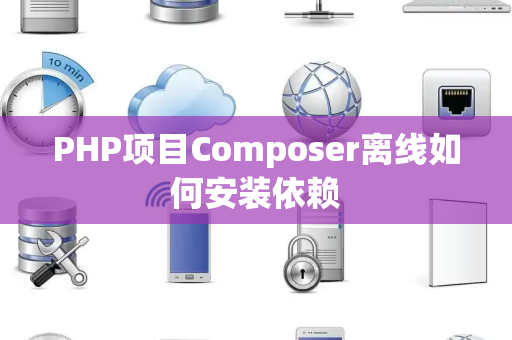 PHP项目Composer离线如何安装依赖 PHP项目Composer离线如何安装依赖