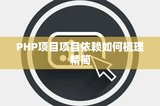 PHP项目项目依赖如何梳理精简 PHP项目项目依赖如何梳理精简