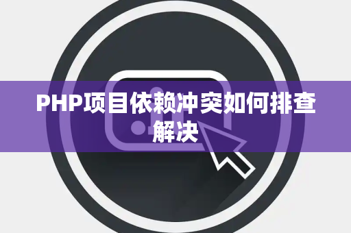 PHP项目依赖冲突如何排查解决 PHP项目依赖冲突如何排查解决