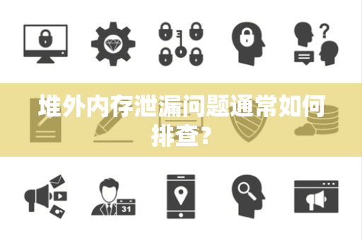 堆外内存泄漏问题通常如何排查? 堆外内存泄漏问题通常如何排查?