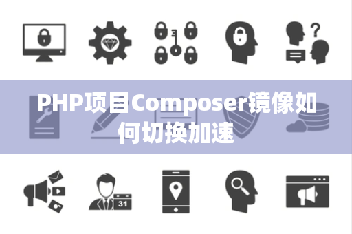 PHP项目Composer镜像如何切换加速 PHP项目Composer镜像如何切换加速
