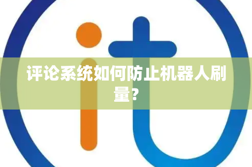 评论系统如何防止机器人刷量？
