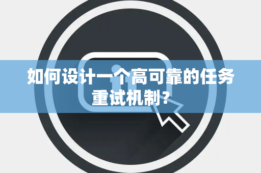 如何设计一个高可靠的任务重试机制？